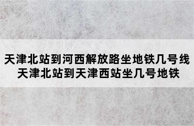 天津北站到河西解放路坐地铁几号线 天津北站到天津西站坐几号地铁